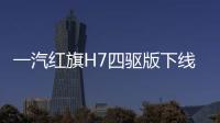 一汽紅旗H7四驅版下線 搭7速雙離合變速箱