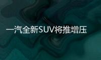 一汽全新SUV將推增壓版本 動力大幅提升