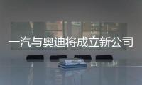 一汽與奧迪將成立新公司 五大領域全面提升