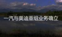 一汽與奧迪重組業務確立產銷分離 奧迪欲叫板特斯拉