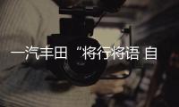 一汽豐田“將行將語 自在從容”系列活動(dòng)啟動(dòng)