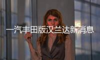 一汽豐田版漢蘭達(dá)新消息 有望9月上市