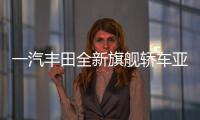 一汽豐田全新旗艦轎車亞洲龍 明天開啟預售