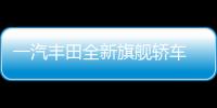 一汽豐田全新旗艦轎車 比帕薩特大/油耗4.3L