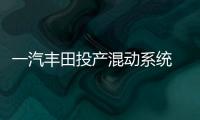 一汽豐田投產(chǎn)混動系統(tǒng) 動力提升/油耗下降