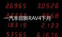 一汽豐田新RAV4下月28日上市 預售18萬起