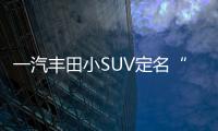 一汽豐田小SUV定名“奕澤” 搭1.2T