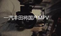 一汽豐田將國(guó)產(chǎn)MPV 配2.5L混動(dòng)pk別克GL8