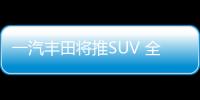 一汽豐田將推SUV 全新設(shè)計(jì)/與漢蘭達(dá)同級(jí)