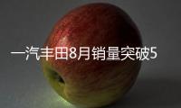 一汽豐田8月銷量突破5.8萬輛 同比大增