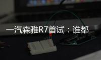一汽森雅R7首試：誰都想啃SUV這塊唐僧肉
