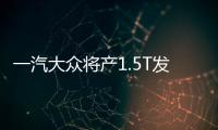 一汽大眾將產(chǎn)1.5T發(fā)動(dòng)機(jī) 7款車陸續(xù)搭載