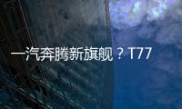 一汽奔騰新旗艦？T77入門版車型諜照圖曝光