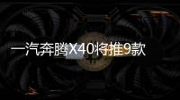 一汽奔騰X40將推9款車型 全系配8寸大屏