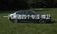一汽奧迪四個專注 捍衛豪車“霸主”地位
