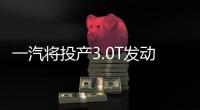 一汽將投產3.0T發動機 旗艦SUV有望搭載
