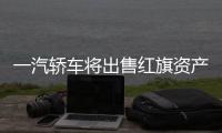 一汽轎車將出售紅旗資產 控股股東接手