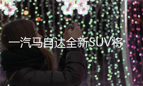 一汽馬自達全新SUV將上市 競爭日產(chǎn)逍客