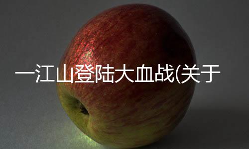 一江山登陸大血戰(關于一江山登陸大血戰簡述)