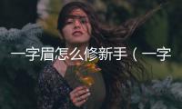 一字眉怎么修新手（一字眉怎么修）