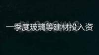 一季度玻璃等建材投入資金同比增長,行業(yè)資訊
