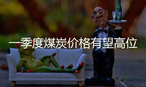 一季度煤炭價格有望高位回調