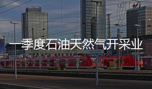一季度石油天然氣開采業利潤188.4億