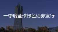 一季度全球綠色債券發行量達258億美元