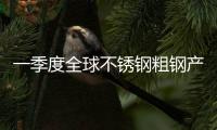 一季度全球不銹鋼粗鋼產(chǎn)量漲勢(shì)明顯