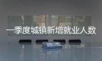 一季度城鎮新增就業人數穩定增加