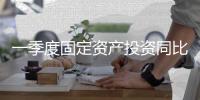 一季度固定資產(chǎn)投資同比上漲5.1%，房地產(chǎn)開發(fā)投資下降5.8%｜快訊