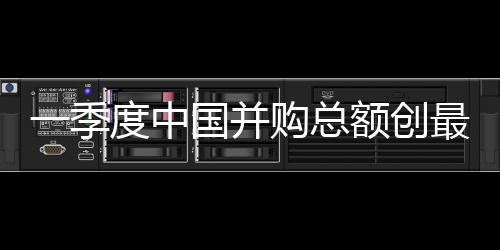 一季度中國并購總額創(chuàng)最高紀錄