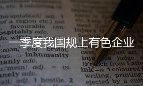 一季度我國規上有色企業實現利潤創近十年來同期新高