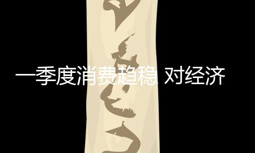 一季度消費趨穩 對經濟貢獻度上升