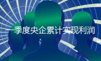 一季度央企累計實現利潤總額4265億元 同比增長13.1%
