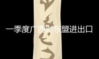 一季度廣西對東盟進出口倍增