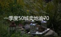 一季度50城賣地逾7000億 融創等6家房企拿地超200億