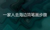 一家人去海邊簡(jiǎn)筆畫步驟  一家人去海邊簡(jiǎn)筆畫畫法