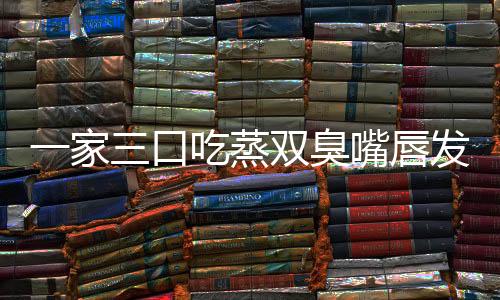 一家三口吃蒸雙臭嘴唇發(fā)紫送急診，醫(yī)生提醒不要長期食用