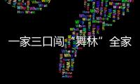 一家三口闖“舞林”全家個個是“高手”