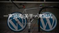 一聲獅吼(關(guān)于一聲獅吼簡(jiǎn)述)