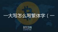 一大寫怎么寫繁體字（一大寫怎么寫）