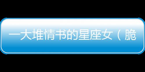 一大堆情書的星座女（脆皮情書——收到情書最多的星座女）