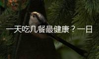 一天吃幾餐最健康？一日幾餐最科學(xué)？
