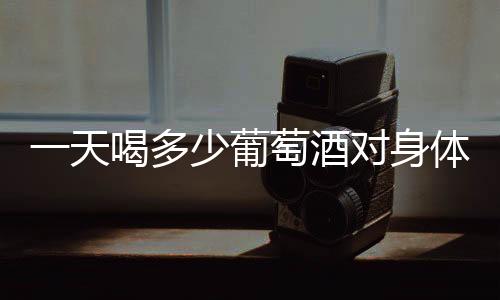 一天喝多少葡萄酒對(duì)身體好