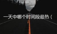 一天中哪個時間段最熱（一天最熱的時間）