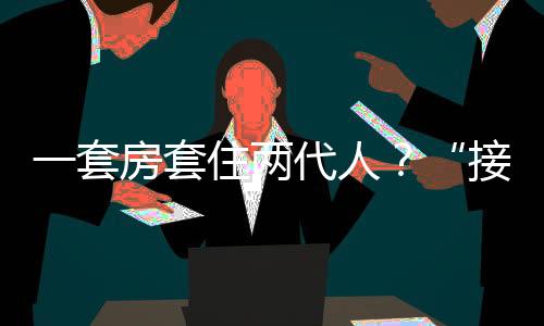 一套房套住兩代人？“接力貸”死灰復燃又深夜叫停