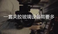 一套夾膠玻璃設(shè)備需要多少錢  強(qiáng)化玻璃如何加工需要什么設(shè)備,行業(yè)資訊