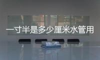 一寸半是多少厘米水管用多大的直接（一寸半是多少厘米）