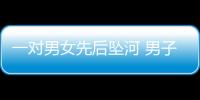 一對男女先后墜河 男子被救 女子不幸溺亡